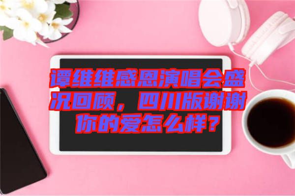 譚維維感恩演唱會(huì)盛況回顧，四川版謝謝你的愛怎么樣？