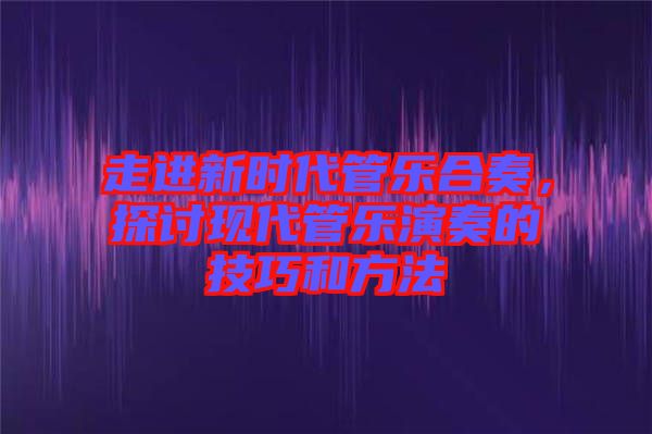 走進(jìn)新時代管樂合奏，探討現(xiàn)代管樂演奏的技巧和方法