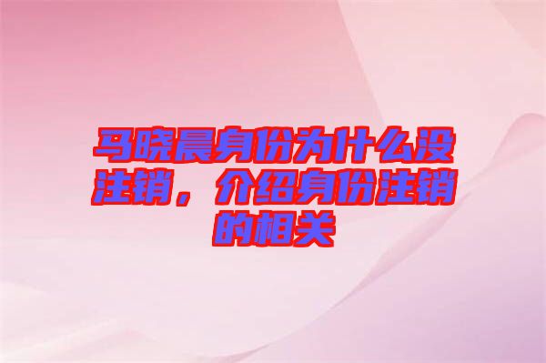 馬曉晨身份為什么沒注銷，介紹身份注銷的相關