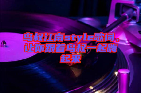 鳥叔江南style歌詞，讓你跟著鳥叔一起嗨起來