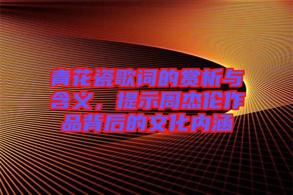 青花瓷歌詞的賞析與含義，提示周杰倫作品背后的文化內(nèi)涵