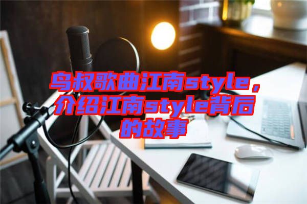 鳥叔歌曲江南style，介紹江南style背后的故事