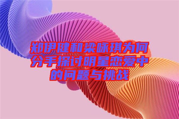 鄭伊健和梁詠琪為何分手探討明星戀愛中的問(wèn)題與挑戰(zhàn)