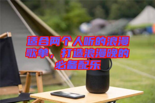 適合兩個(gè)人聽的浪漫歌單，打造浪漫晚的必備配樂