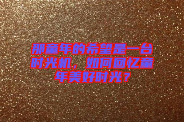 那童年的希望是一臺時光機，如何回憶童年美好時光？