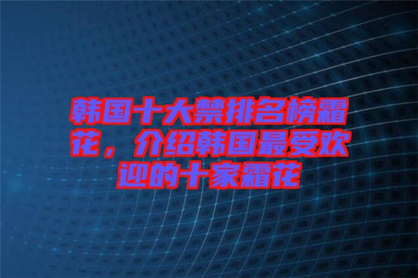 韓國十大禁排名榜霜花，介紹韓國最受歡迎的十家霜花