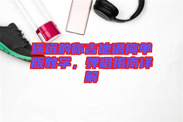 遙遠的你吉他譜簡單版教學，彈唱指南詳解