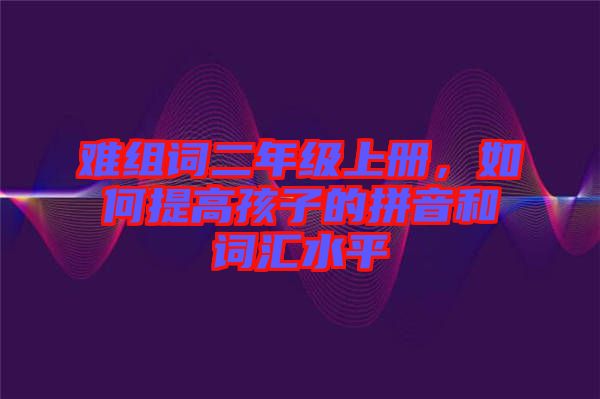 難組詞二年級上冊，如何提高孩子的拼音和詞匯水平