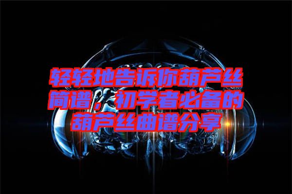 輕輕地告訴你葫蘆絲簡譜，初學者必備的葫蘆絲曲譜分享