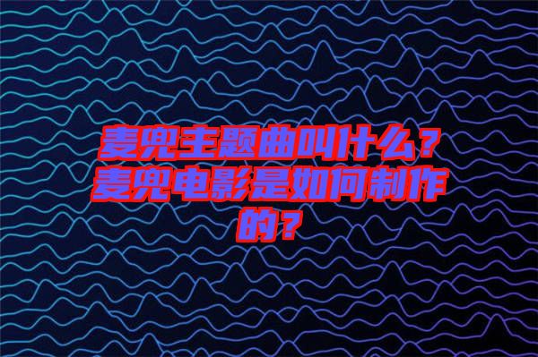 麥兜主題曲叫什么？麥兜電影是如何制作的？