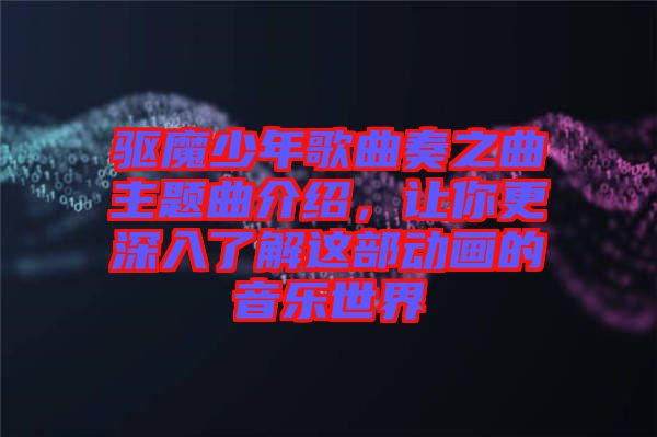 驅(qū)魔少年歌曲奏之曲主題曲介紹，讓你更深入了解這部動(dòng)畫的音樂世界