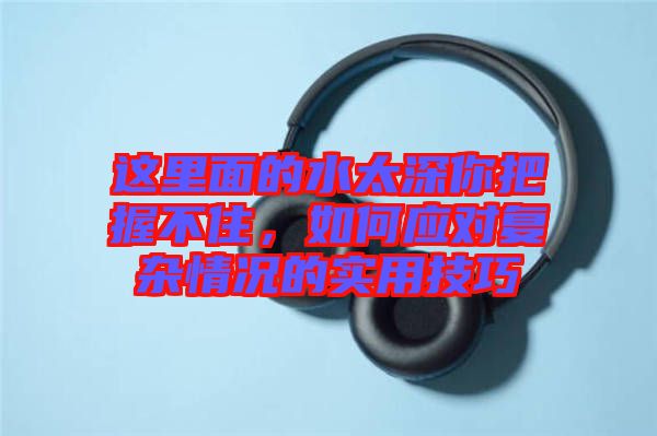 這里面的水太深你把握不住，如何應對復雜情況的實用技巧