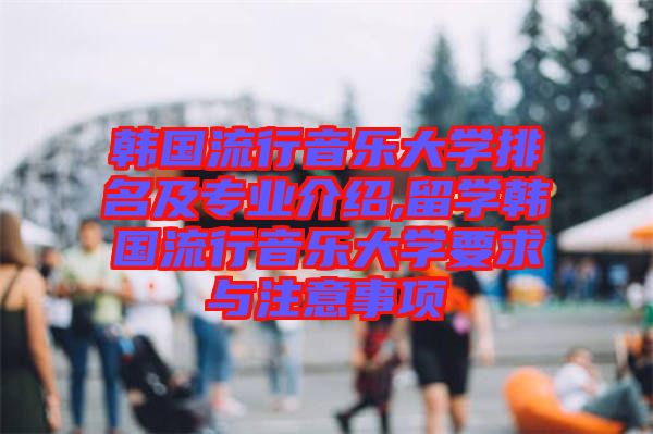 韓國流行音樂大學排名及專業(yè)介紹,留學韓國流行音樂大學要求與注意事項