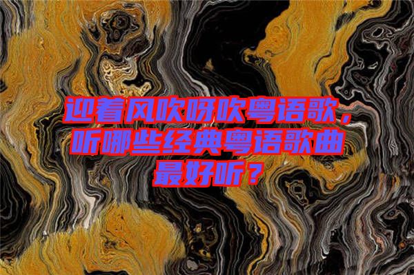 迎著風(fēng)吹呀吹粵語歌，聽哪些經(jīng)典粵語歌曲最好聽？