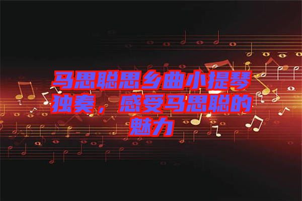 馬思聰思鄉(xiāng)曲小提琴獨奏，感受馬思聰?shù)镊攘? width=