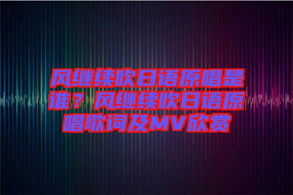 風(fēng)繼續(xù)吹日語(yǔ)原唱是誰(shuí)？風(fēng)繼續(xù)吹日語(yǔ)原唱歌詞及MV欣賞