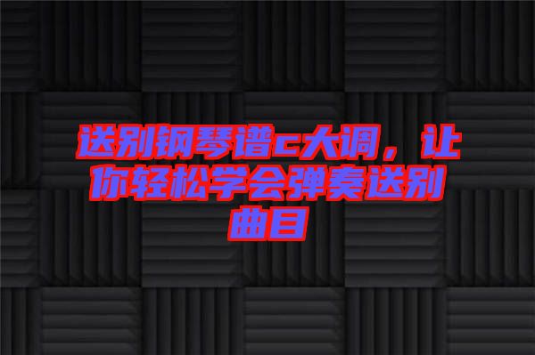 送別鋼琴譜c大調(diào)，讓你輕松學(xué)會彈奏送別曲目