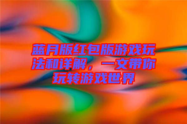 藍(lán)月版紅包版游戲玩法和詳解，一文帶你玩轉(zhuǎn)游戲世界