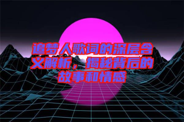 追夢(mèng)人歌詞的深層含義解析，揭秘背后的故事和情感