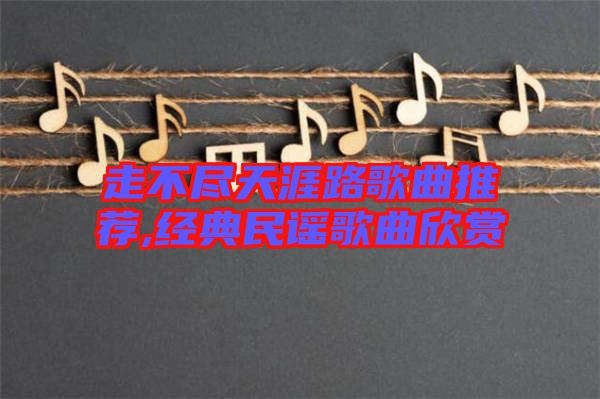 走不盡天涯路歌曲推薦,經(jīng)典民謠歌曲欣賞