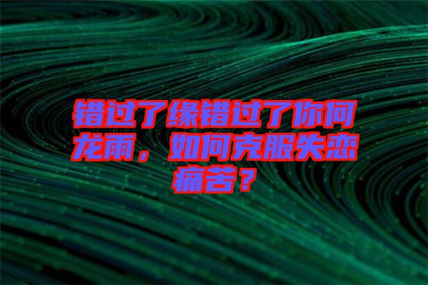 錯過了緣錯過了你何龍雨，如何克服失戀痛苦？