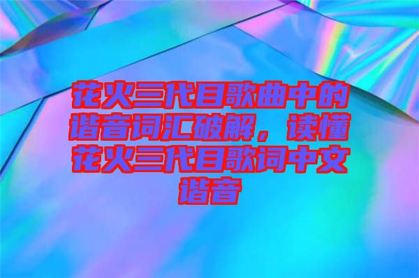 花火三代目歌曲中的諧音詞匯破解，讀懂花火三代目歌詞中文諧音