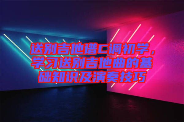 送別吉他譜C調(diào)初學，學習送別吉他曲的基礎(chǔ)知識及演奏技巧