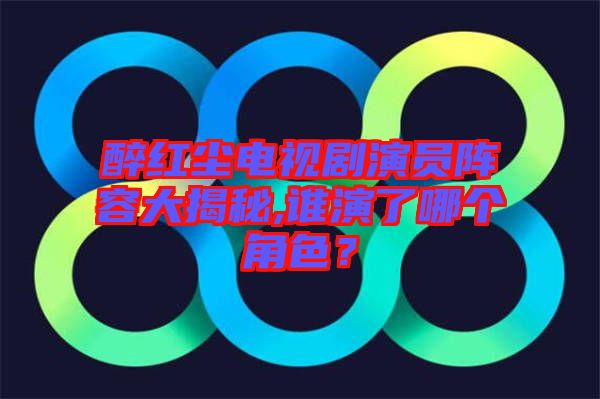 醉紅塵電視劇演員陣容大揭秘,誰演了哪個(gè)角色？