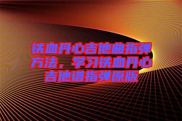 鐵血丹心吉他曲指彈方法，學(xué)習(xí)鐵血丹心吉他譜指彈原版