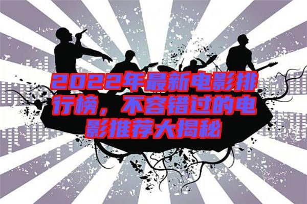 2022年最新電影排行榜，不容錯(cuò)過的電影推薦大揭秘