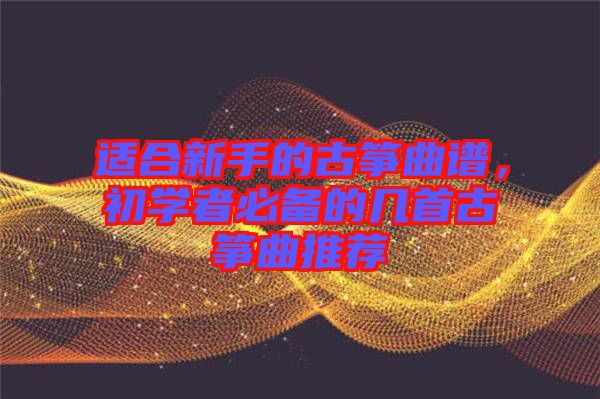 適合新手的古箏曲譜，初學(xué)者必備的幾首古箏曲推薦