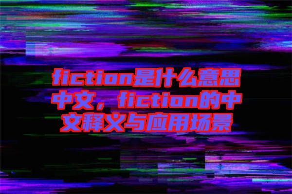 fiction是什么意思中文，fiction的中文釋義與應(yīng)用場景