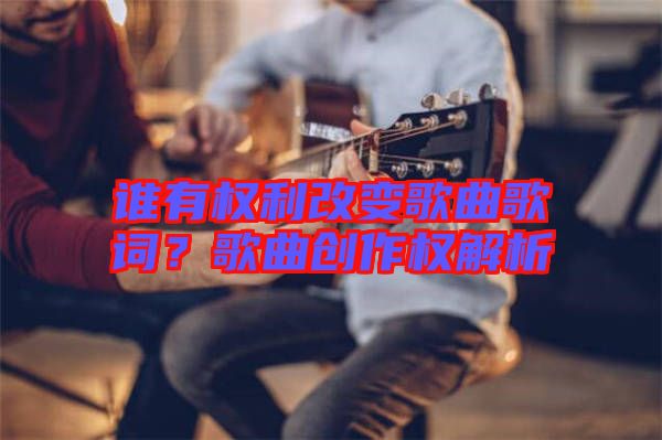 誰有權利改變歌曲歌詞？歌曲創(chuàng)作權解析