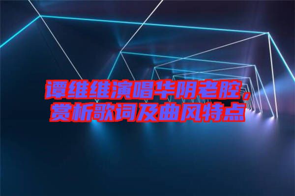 譚維維演唱華陰老腔，賞析歌詞及曲風特點