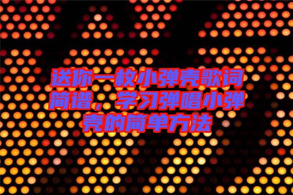 送你一枚小彈殼歌詞簡譜，學(xué)習(xí)彈唱小彈殼的簡單方法