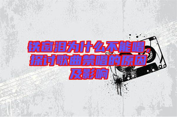 鐵窗淚為什么不能唱，探討歌曲禁唱的原因及影響