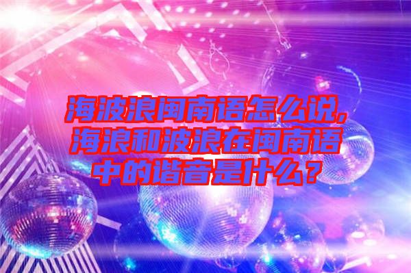 海波浪閩南語怎么說,海浪和波浪在閩南語中的諧音是什么？