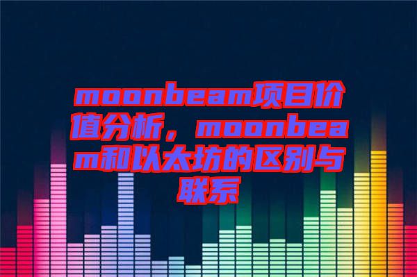 moonbeam項目價值分析，moonbeam和以太坊的區(qū)別與聯(lián)系