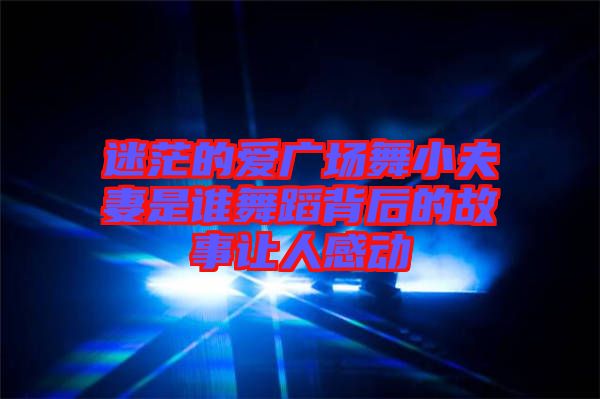 迷茫的愛廣場(chǎng)舞小夫妻是誰(shuí)舞蹈背后的故事讓人感動(dòng)