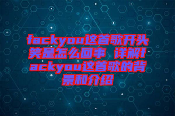 fackyou這首歌開(kāi)頭笑是怎么回事 詳解fackyou這首歌的背景和介紹