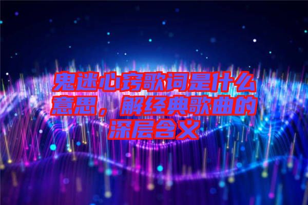 鬼迷心竅歌詞是什么意思，解經(jīng)典歌曲的深層含義