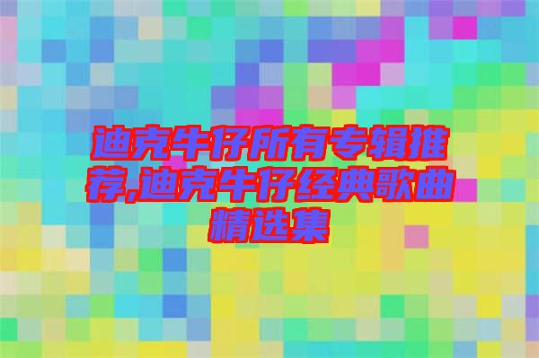 迪克牛仔所有專輯推薦,迪克牛仔經(jīng)典歌曲精選集