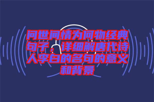 問世間情為何物經典句子，詳細解唐代詩人李白的名句的意義和背景