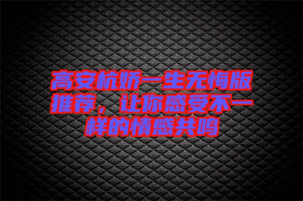 高安杭嬌一生無悔版推薦，讓你感受不一樣的情感共鳴