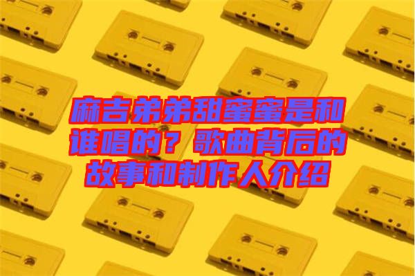 麻吉弟弟甜蜜蜜是和誰唱的？歌曲背后的故事和制作人介紹