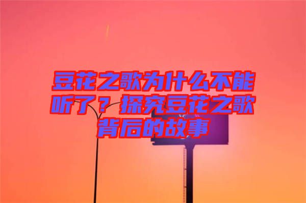 豆花之歌為什么不能聽了？探究豆花之歌背后的故事