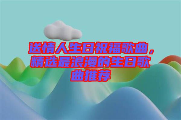 送情人生日祝福歌曲，精選最浪漫的生日歌曲推薦