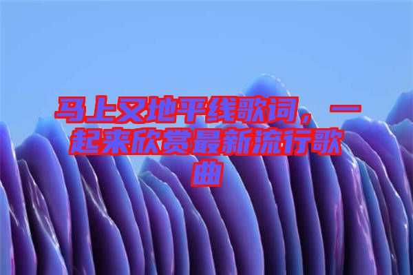 馬上又地平線歌詞，一起來欣賞最新流行歌曲