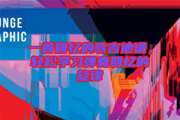 一首回憶的歌吉他譜，輕松學(xué)習(xí)彈奏回憶的旋律