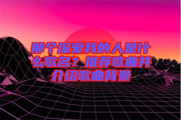 那個深愛我的人是什么歌名？推薦歌曲并介紹歌曲背景